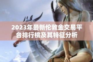 2023年最新伦敦金交易平台排行榜及其特征分析