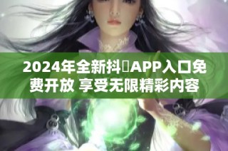 2024年全新抖抈APP入口免费开放 享受无限精彩内容体验