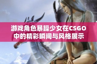 游戏角色暴躁少女在CSGO中的精彩瞬间与风格展示