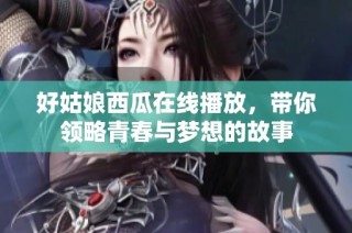 好姑娘西瓜在线播放，带你领略青春与梦想的故事