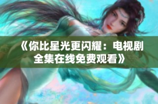 《你比星光更闪耀：电视剧全集在线免费观看》