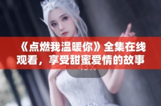 《点燃我温暖你》全集在线观看，享受甜蜜爱情的故事之旅