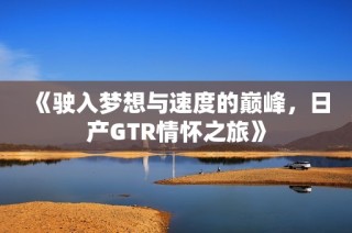 《驶入梦想与速度的巅峰，日产GTR情怀之旅》