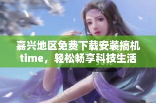 嘉兴地区免费下载安装搞机time，轻松畅享科技生活