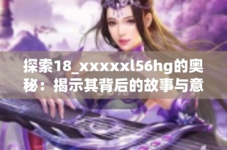 探索18_xxxxxl56hg的奥秘：揭示其背后的故事与意义