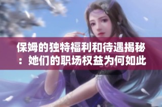 保姆的独特福利和待遇揭秘：她们的职场权益为何如此重要