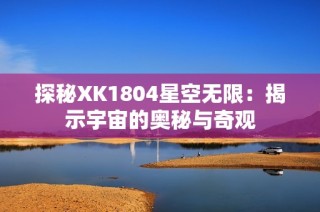 探秘XK1804星空无限：揭示宇宙的奥秘与奇观