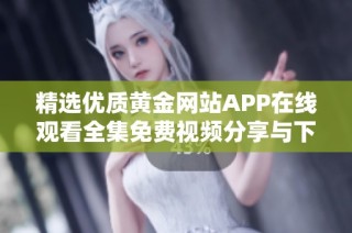 精选优质黄金网站APP在线观看全集免费视频分享与下载指南