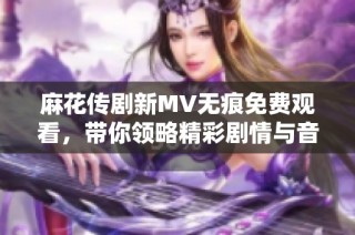 麻花传剧新MV无痕免费观看，带你领略精彩剧情与音乐魅力