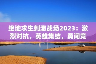 绝地求生刺激战场2023：激烈对抗，英雄集结，勇闯竞技巅峰之路