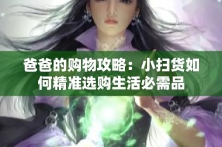 爸爸的购物攻略：小扫货如何精准选购生活必需品