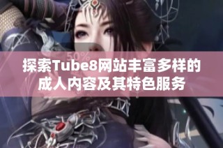 探索Tube8网站丰富多样的成人内容及其特色服务