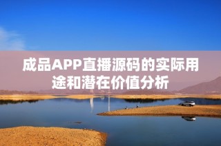 成品APP直播源码的实际用途和潜在价值分析