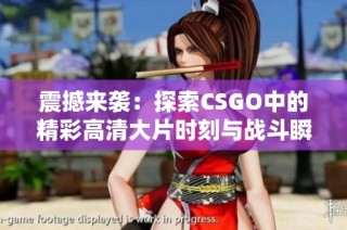 震撼来袭：探索CSGO中的精彩高清大片时刻与战斗瞬间