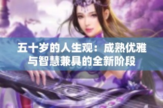 五十岁的人生观：成熟优雅与智慧兼具的全新阶段