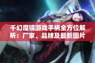 千幻魔镜游戏手柄全方位解析：厂家、品牌及最新图片展示