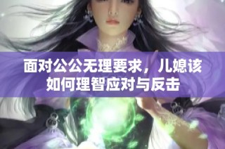 面对公公无理要求，儿媳该如何理智应对与反击