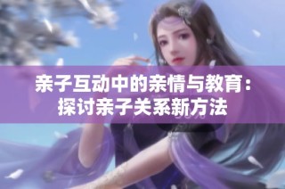 亲子互动中的亲情与教育：探讨亲子关系新方法