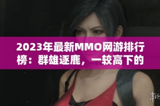2023年最新MMO网游排行榜：群雄逐鹿，一较高下的精彩对决