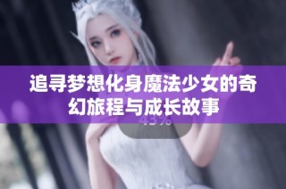 追寻梦想化身魔法少女的奇幻旅程与成长故事