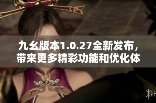 九幺版本1.0.27全新发布，带来更多精彩功能和优化体验