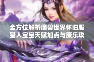 全方位解析魔兽世界怀旧服猎人宝宝天赋加点与康乐攻略技巧