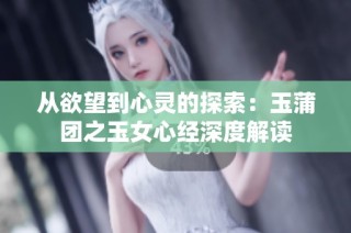 从欲望到心灵的探索：玉蒲团之玉女心经深度解读