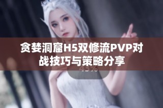 贪婪洞窟H5双修流PVP对战技巧与策略分享