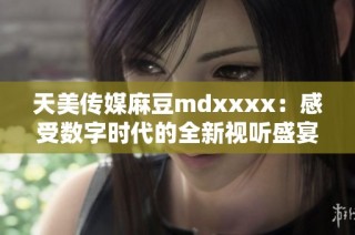 天美传媒麻豆mdxxxx：感受数字时代的全新视听盛宴