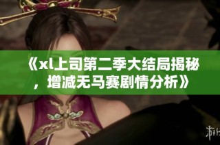 《xl上司第二季大结局揭秘，增减无马赛剧情分析》