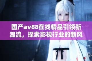 国产av88在线精品引领新潮流，探索影视行业的新风向