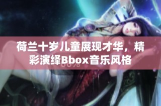 荷兰十岁儿童展现才华，精彩演绎Bbox音乐风格