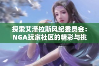 探索艾泽拉斯风纪委员会：NGA玩家社区的精彩与挑战