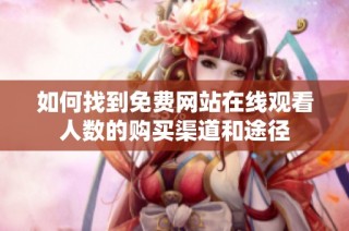 如何找到免费网站在线观看人数的购买渠道和途径