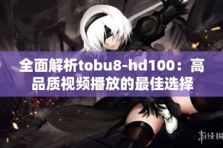 全面解析tobu8-hd100：高品质视频播放的最佳选择