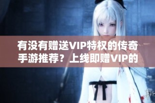 有没有赠送VIP特权的传奇手游推荐？上线即赠VIP的传奇游戏一览