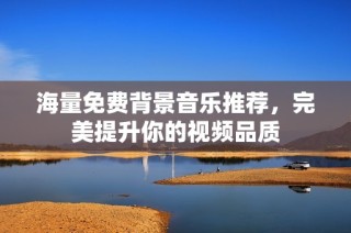 海量免费背景音乐推荐，完美提升你的视频品质