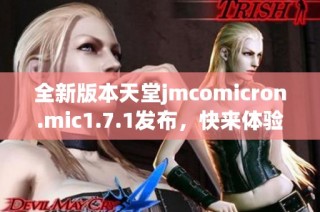 全新版本天堂jmcomicron.mic1.7.1发布，快来体验最新功能与优化！