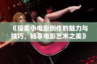 《探索小电影创作的魅力与技巧，畅享电影艺术之美》