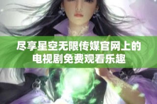 尽享星空无限传媒官网上的电视剧免费观看乐趣