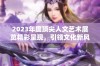 2023年度顶尖人文艺术展览精彩呈现，引领文化新风尚