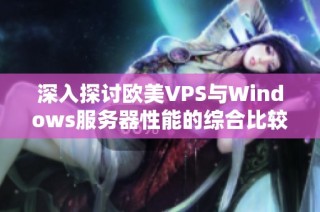 深入探讨欧美VPS与Windows服务器性能的综合比较与分析