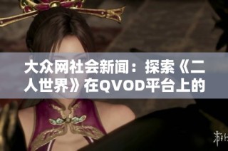 大众网社会新闻：探索《二人世界》在QVOD平台上的手机观影体验与文化影响