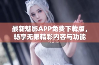 最新魅影APP免费下载版，畅享无限精彩内容与功能