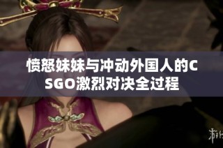 愤怒妹妹与冲动外国人的CSGO激烈对决全过程