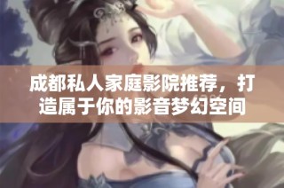 成都私人家庭影院推荐，打造属于你的影音梦幻空间