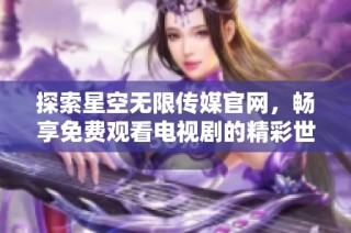 探索星空无限传媒官网，畅享免费观看电视剧的精彩世界