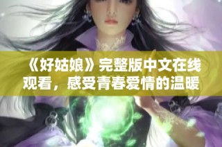 《好姑娘》完整版中文在线观看，感受青春爱情的温暖与成长