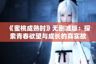 《蜜桃成熟时》无删减版：探索青春欲望与成长的真实故事