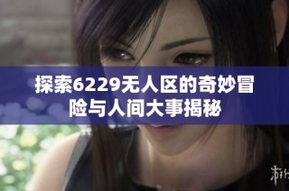 探索6229无人区的奇妙冒险与人间大事揭秘